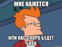 мне кажется или нас скоро будет 5000