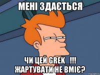 Мені здається чи цей Grek_!!! Жартувати не вміє?