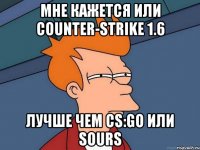 Мне кажется или Counter-strike 1.6 лучше чем CS:GO или sours