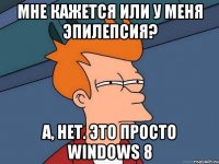 Мне кажется или у меня эпилепсия? А, нет. Это просто windows 8