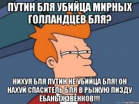 путин бля убийца мирных голландцев бля? нихуя бля путин не убийца бля! Он нахуй спаситель бля в рыжую пизду ёбаных эвенков!!!