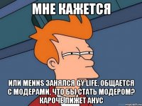 Мне кажется Или menns занялся GY life, общается с модерами, что бы стать модером? кароче лижет анус