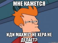 Мне кажется Иди махмут не хера не делает?