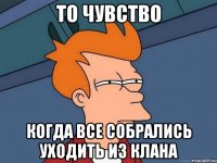 то чувство когда все собрались уходить из клана