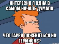 Интересно я одна в самом начале думала Что Гарри пожениться на Гермионе?