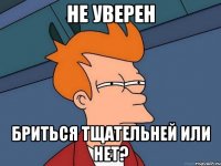 Не уверен Бриться тщательней или нет?