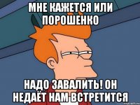 мне кажется или порошенко надо завалить! он недаёт нам встретится