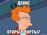 Денис открыл порты?