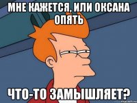 мне кажется, или оксана опять что-то замышляет?