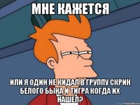 Мне кажется или я один не кидал в группу скрин белого быка и тигра когда их нашел?