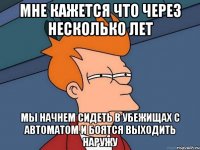 Мне кажется что через несколько лет мы начнем сидеть в убежищах с автоматом и боятся выходить наружу