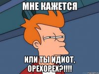 мне кажется или ты идиот, ОРЕХОРЕХ?!!!!