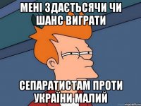 мені здаєтьсячи чи шанс виграти сепаратистам проти України малий