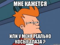 мне кажется или у меня реально косые глаза ?