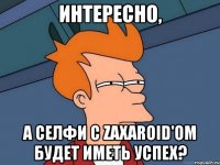 Интересно, а селфи с zaxaroid'ом будет иметь успех?