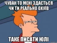 чувак то мені здається чи ти реально охуїв таке писати Юлі