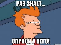 раз знает... спроси у него!