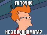 ти точно не з воєнкомата?