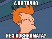 а ви точно не з воєнкомата?