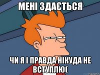 мені здається чи я і правда нікуда не вступлю(