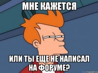 МНЕ КАЖЕТСЯ или ты еще не написал на форуме?