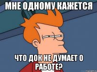 мне одному кажется что Док не думает о работе?