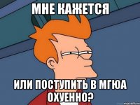 Мне кажется Или поступить в мгюа охуенно?