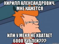 Кирилл Александрович, мне кажется Или у меня не хватает 6000 рублей???