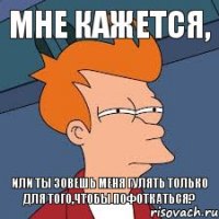 Мне кажется, или ты зовешь меня гулять только для того,чтобы пофоткаться?