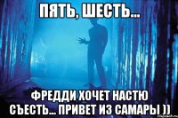 Пять, шесть... Фредди хочет Настю съесть... Привет из Самары ))