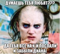 думаешь тебя любят??? да тебя все на х*й послали и забыли,Диана(