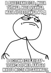 В Дагестане есть, Мага Тупица, Мага Убийца, Мага кровопийца и т.д В Осетии есть Кудар - Трансформер, как бы много места не занимает.