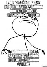 Будет 2 лайков скажу кого ненавижу 5 лайков поставлю на аву любимого человека 10 выполню любое задание 13 лайков: поцелую 15 лайков обниму