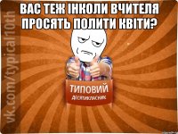 Вас теж інколи вчителя просять полити квіти? 