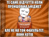 Те саме відчуття коли пройшов на бюджет але не на той факультет, який хотів