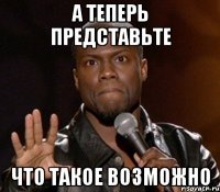 А ТЕПЕРЬ ПРЕДСТАВЬТЕ ЧТО ТАКОЕ ВОЗМОЖНО