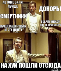 Автомобили лучше Доноры Смертники Всё, что между ног не транспорт Лучше машину купи за эти деньги На хуй пошли отсюда