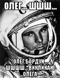 Олег... шшш... Олег Бордун... шшшш... викликаю Олега