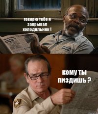 говорю тебе я закрывал холодильник ! кому ты пиздишь ?