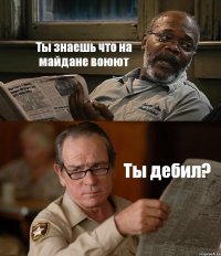 Ты знаешь что на майдане воюют Ты дебил?