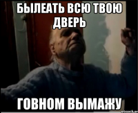 Былеать всю твою дверь говном вымажу