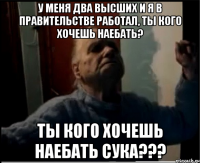 У меня два высших и я в правительстве работал, ты кого хочешь наебать? Ты кого хочешь наебать сука???