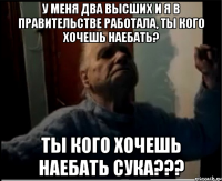 У меня два высших и я в правительстве работала, ты кого хочешь наебать? Ты кого хочешь наебать сука???