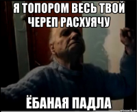 Я топором весь твой череп расхуячу Ёбаная падла