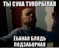Ты сука тупорылая Ёбаная блядь подзаборная