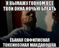 Я вымажу говном все твои окна ночью блеать ёбаная сифилисная токсикозная мандавошка