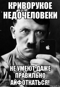криворукое недочеловеки не умеют даже правильно айфоткаться!
