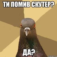 ТИ ПОМИВ СКУТЕР? ДА?