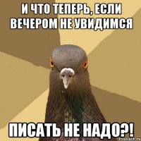 И что теперь, если вечером не увидимся писать не надо?!