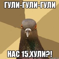 гули-гули-гули нас 15,хули?!